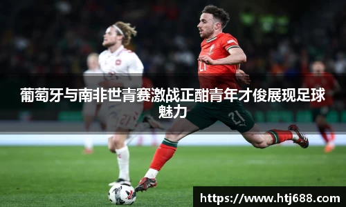 葡萄牙与南非世青赛激战正酣青年才俊展现足球魅力
