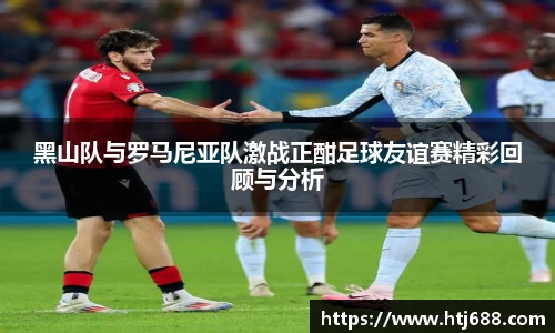 黑山队与罗马尼亚队激战正酣足球友谊赛精彩回顾与分析