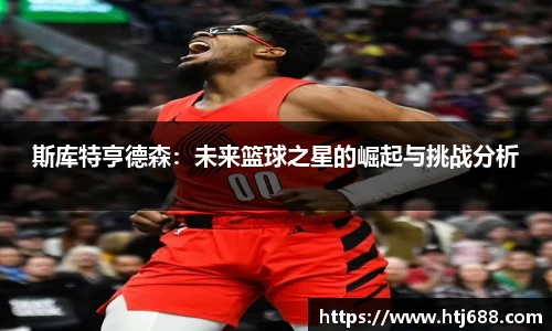 斯库特亨德森：未来篮球之星的崛起与挑战分析
